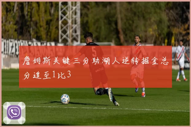 詹姆斯关键三分助湖人逆转掘金总分追至1比3