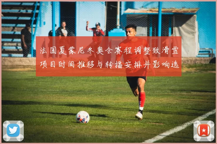 法国夏蒙尼冬奥会赛程调整致滑雪项目时间推移与转播安排并影响选手备战