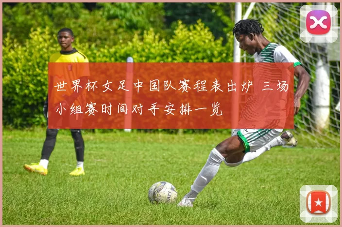 世界杯女足中国队赛程表出炉 三场小组赛时间对手安排一览