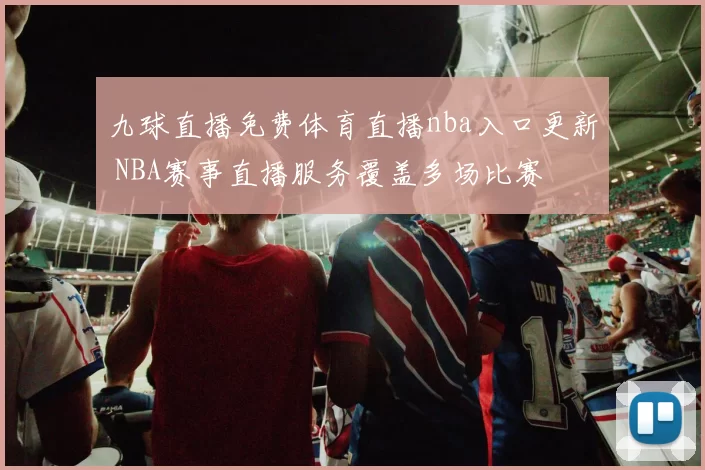 九球直播免费体育直播nba入口更新 NBA赛事直播服务覆盖多场比赛