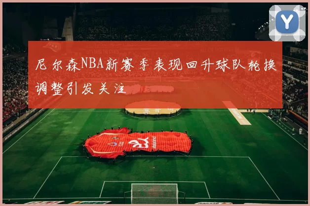 尼尔森NBA新赛季表现回升球队轮换调整引发关注
