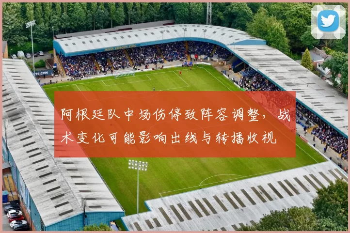 阿根廷队中场伤停致阵容调整，战术变化可能影响出线与转播收视