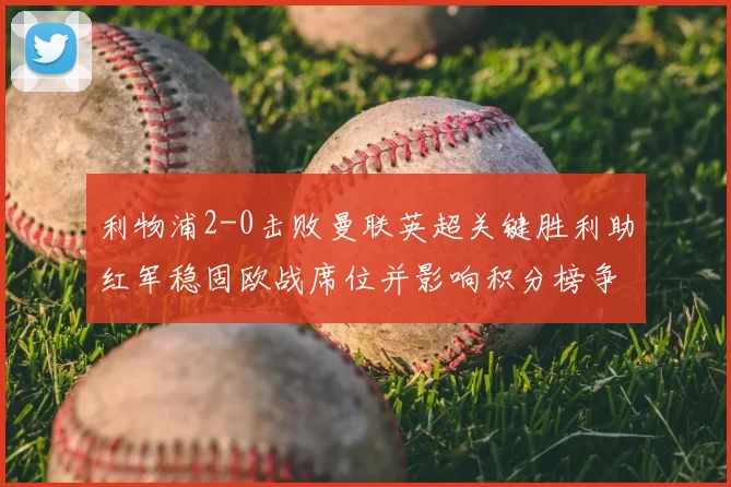 利物浦2-0击败曼联英超关键胜利助红军稳固欧战席位并影响积分榜争夺