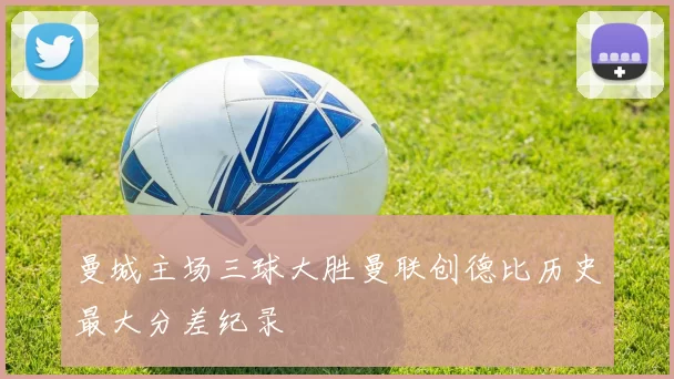 曼城主场三球大胜曼联创德比历史最大分差纪录