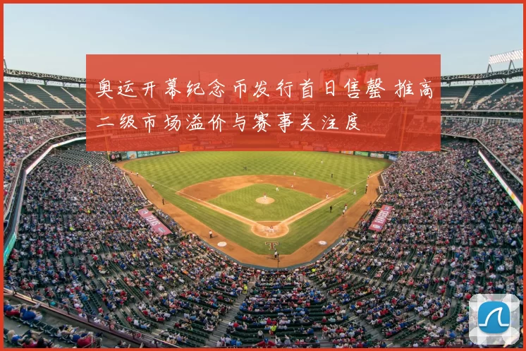 奥运开幕纪念币发行首日售罄 推高二级市场溢价与赛事关注度