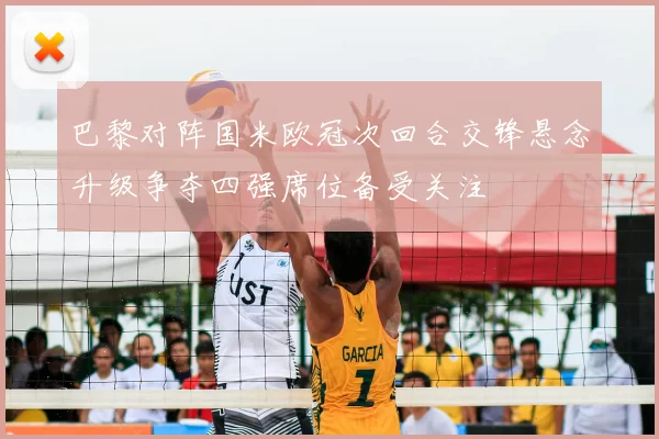 巴黎对阵国米欧冠次回合交锋悬念升级争夺四强席位备受关注