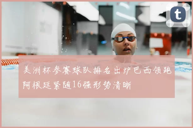 美洲杯参赛球队排名出炉巴西领跑阿根廷紧随16强形势清晰