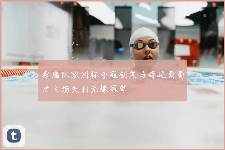 希腊队欧洲杯夺冠创黑马奇迹葡萄牙主场失利无缘冠军