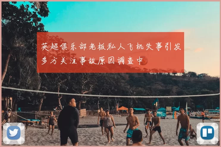 英超俱乐部老板私人飞机失事引发多方关注事故原因调查中
