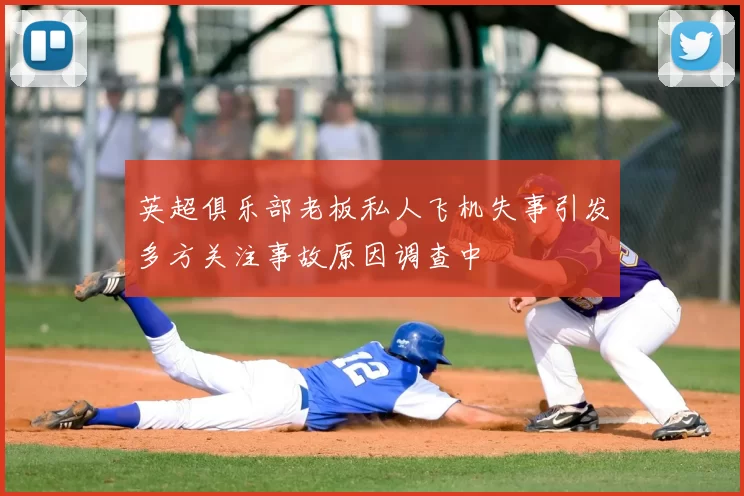 英超俱乐部老板私人飞机失事引发多方关注事故原因调查中