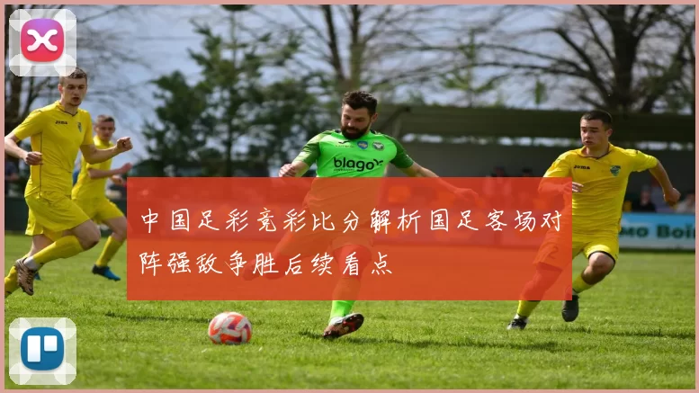 中国足彩竞彩比分解析国足客场对阵强敌争胜后续看点