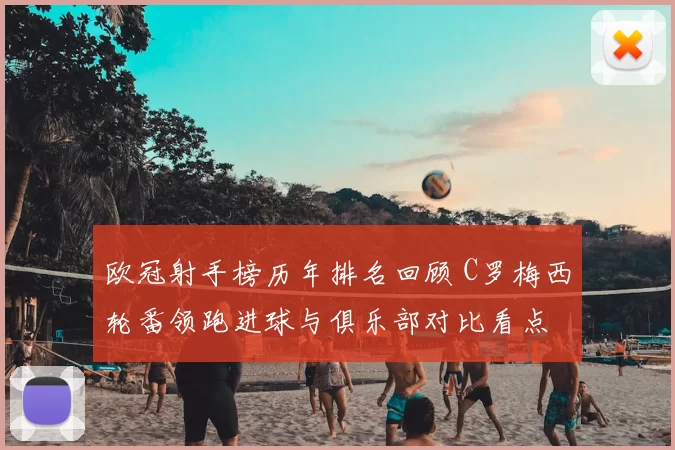欧冠射手榜历年排名回顾 C罗梅西轮番领跑进球与俱乐部对比看点
