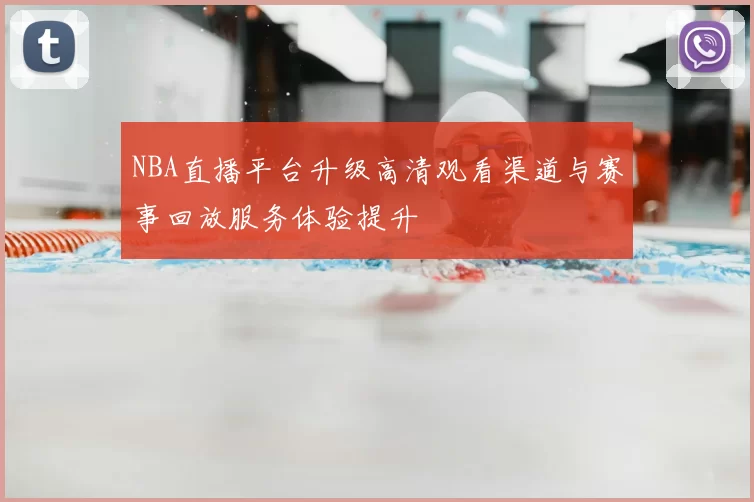 NBA直播平台升级高清观看渠道与赛事回放服务体验提升