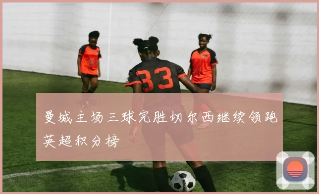 曼城主场三球完胜切尔西继续领跑英超积分榜