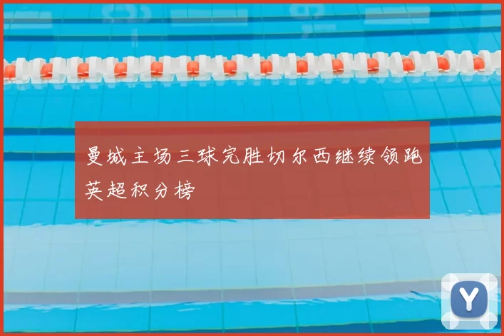 曼城主场三球完胜切尔西继续领跑英超积分榜