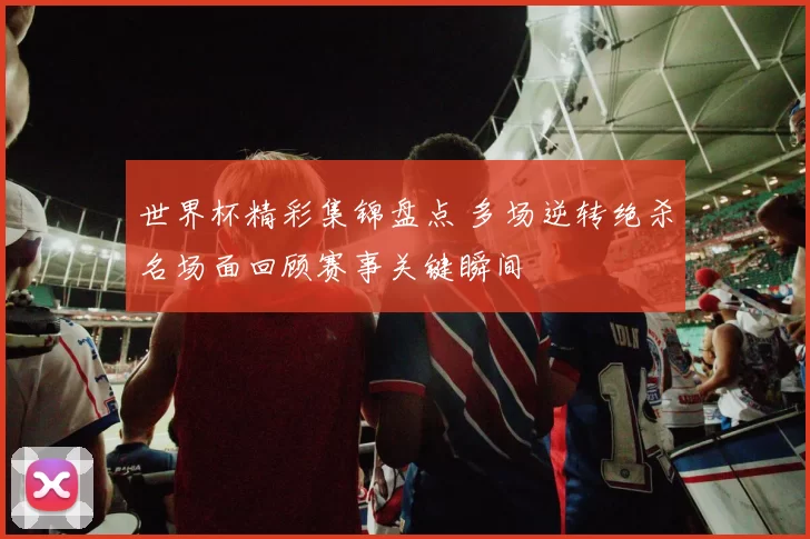 世界杯精彩集锦盘点 多场逆转绝杀名场面回顾赛事关键瞬间