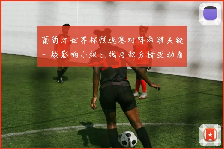 葡萄牙世界杯预选赛对阵希腊关键一战影响小组出线与积分榜变动看点