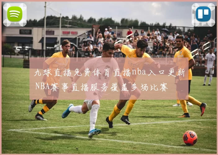 九球直播免费体育直播nba入口更新 NBA赛事直播服务覆盖多场比赛