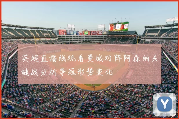 英超直播线观看曼城对阵阿森纳关键战分析争冠形势变化