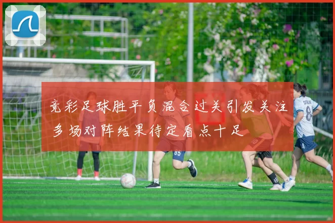竞彩足球胜平负混合过关引发关注 多场对阵结果待定看点十足