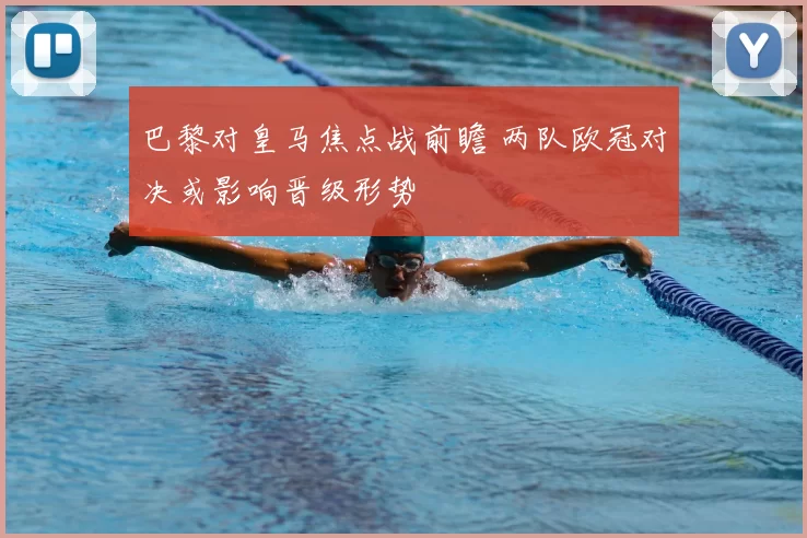 巴黎对皇马焦点战前瞻 两队欧冠对决或影响晋级形势
