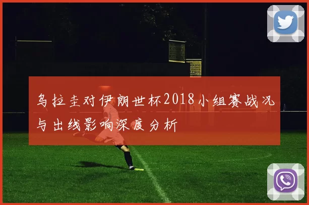 乌拉圭对伊朗世杯2018小组赛战况与出线影响深度分析
