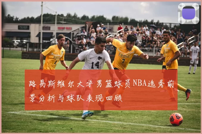 路易斯维尔大学男篮球员NBA选秀前景分析与球队表现回顾