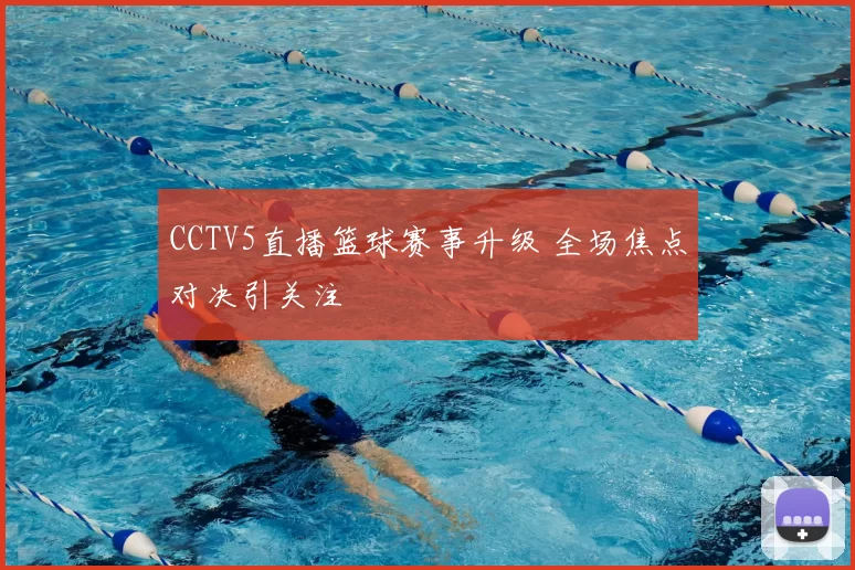 CCTV5直播篮球赛事升级 全场焦点对决引关注