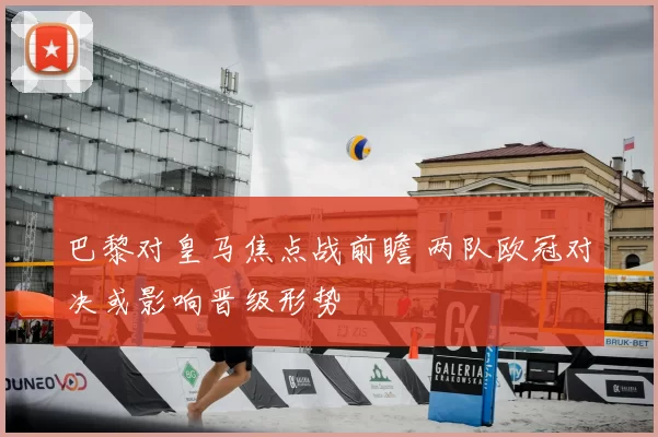 巴黎对皇马焦点战前瞻 两队欧冠对决或影响晋级形势