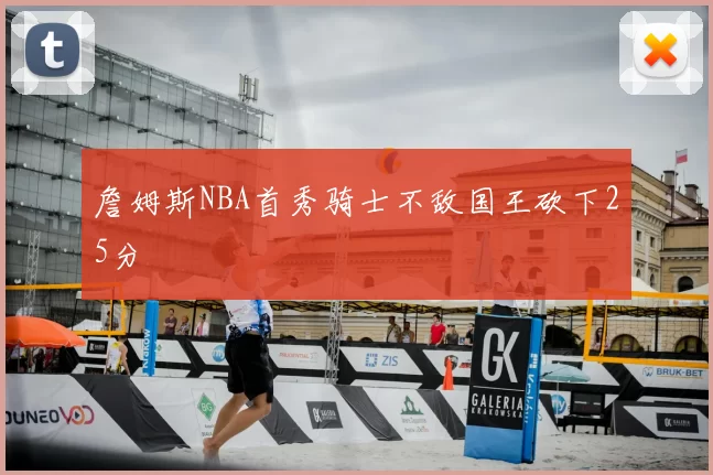 詹姆斯NBA首秀骑士不敌国王砍下25分