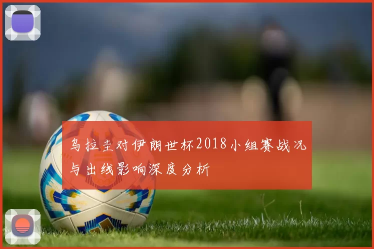 乌拉圭对伊朗世杯2018小组赛战况与出线影响深度分析