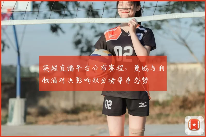 英超直播平台公布赛程,曼城与利物浦对决影响积分榜争夺态势