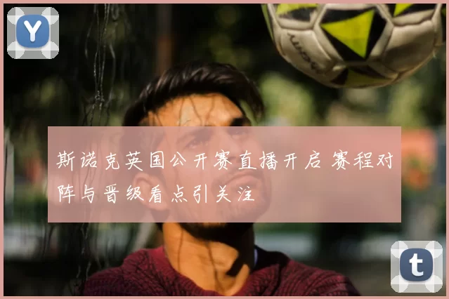 斯诺克英国公开赛直播开启 赛程对阵与晋级看点引关注
