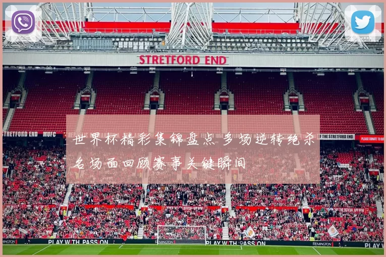 世界杯精彩集锦盘点 多场逆转绝杀名场面回顾赛事关键瞬间
