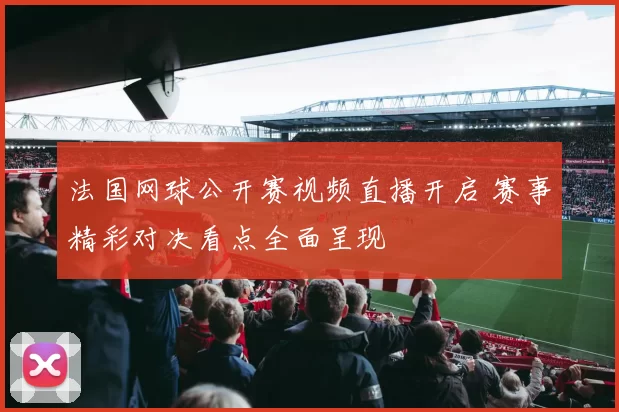 法国网球公开赛视频直播开启 赛事精彩对决看点全面呈现