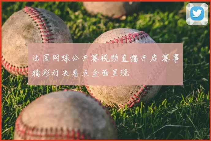 法国网球公开赛视频直播开启 赛事精彩对决看点全面呈现