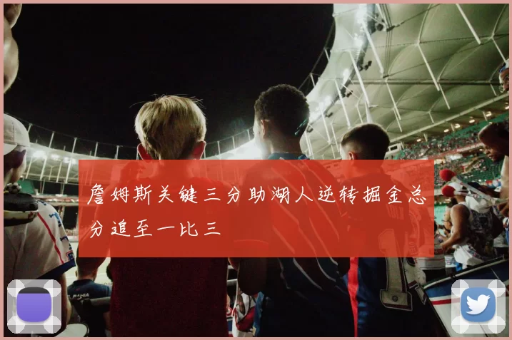 詹姆斯关键三分助湖人逆转掘金总分追至一比三