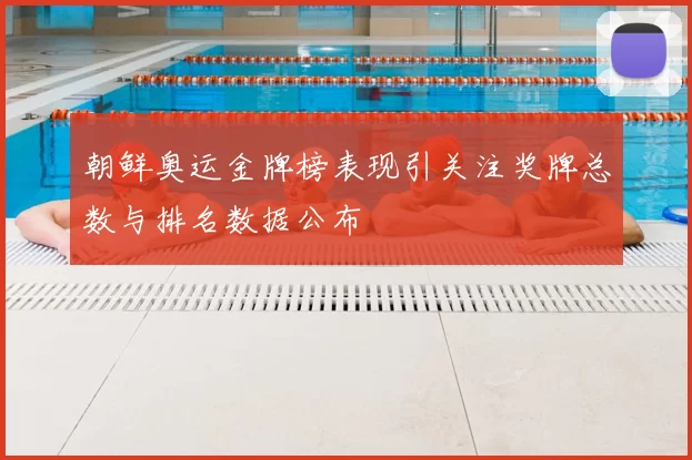 朝鲜奥运金牌榜表现引关注奖牌总数与排名数据公布