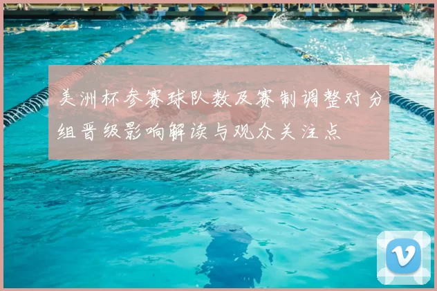 美洲杯参赛球队数及赛制调整对分组晋级影响解读与观众关注点