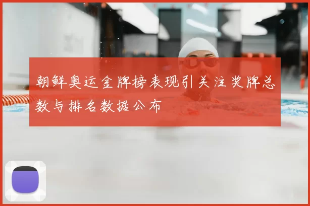 朝鲜奥运金牌榜表现引关注奖牌总数与排名数据公布