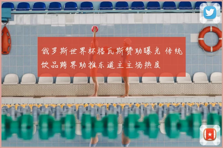 俄罗斯世界杯格瓦斯赞助曝光 传统饮品跨界助推东道主主场热度