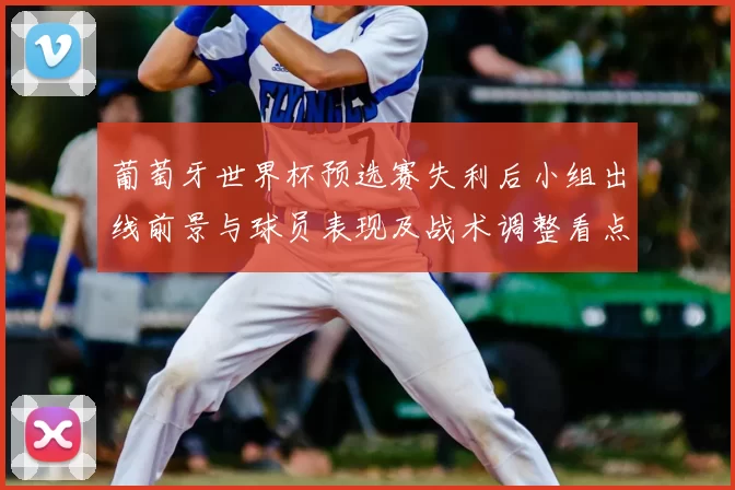 葡萄牙世界杯预选赛失利后小组出线前景与球员表现及战术调整看点