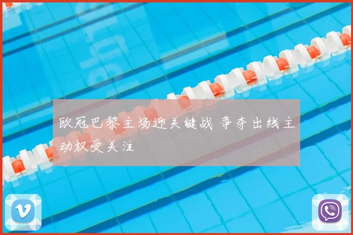 欧冠巴黎主场迎关键战 争夺出线主动权受关注