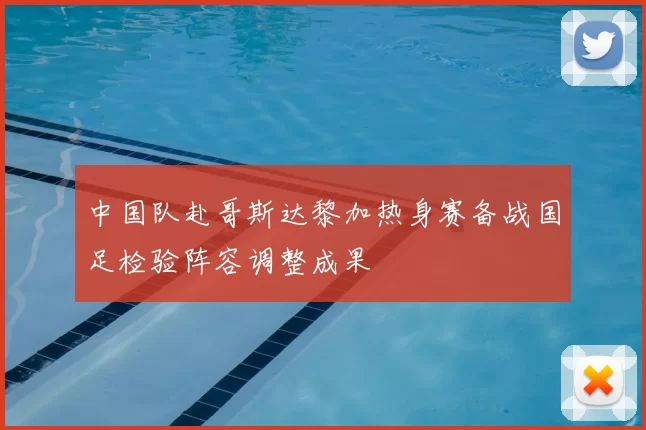 中国队赴哥斯达黎加热身赛备战国足检验阵容调整成果