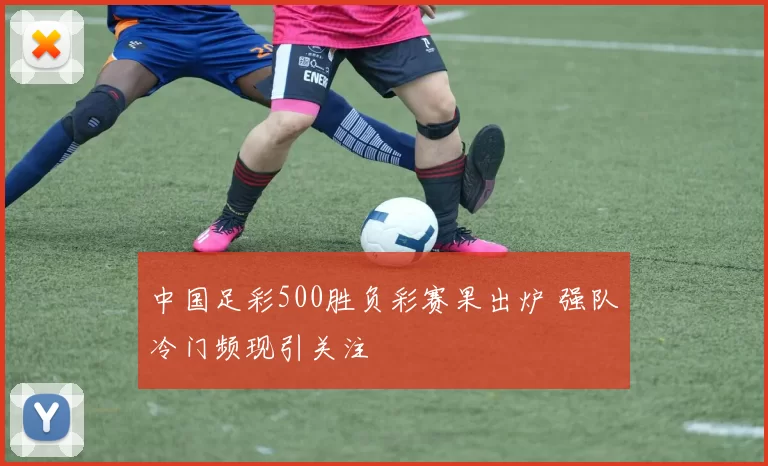 中国足彩500胜负彩赛果出炉 强队冷门频现引关注