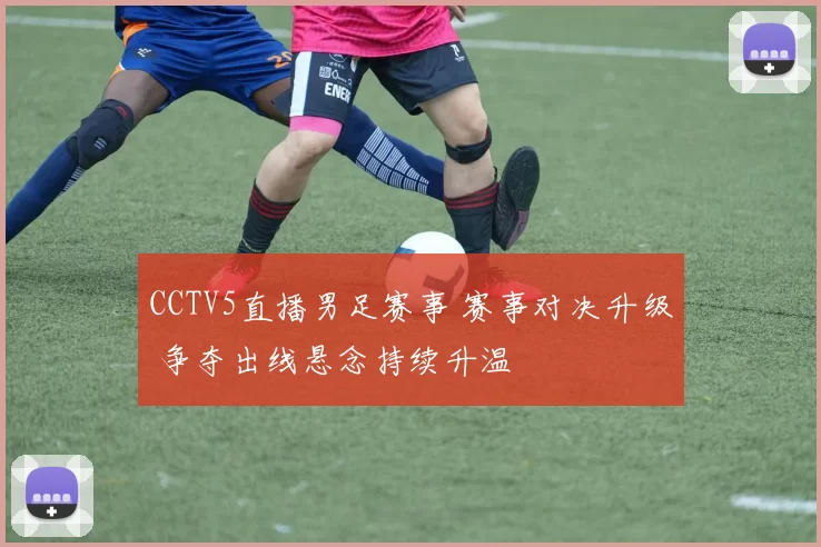 CCTV5直播男足赛事 赛事对决升级 争夺出线悬念持续升温