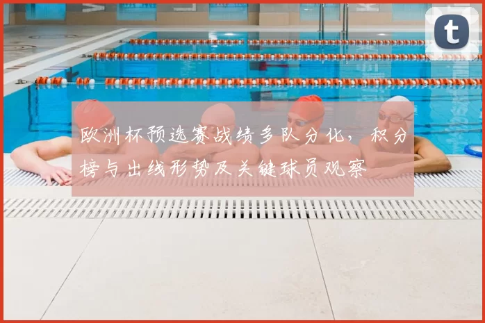 欧洲杯预选赛战绩多队分化，积分榜与出线形势及关键球员观察