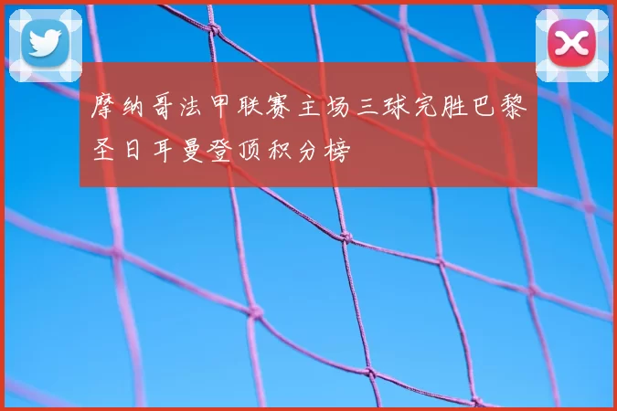 摩纳哥法甲联赛主场三球完胜巴黎圣日耳曼登顶积分榜
