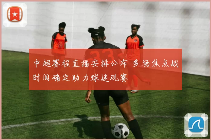 中超赛程直播安排公布 多场焦点战时间确定助力球迷观赛