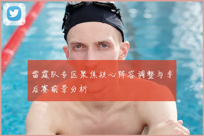 雷霆队专区聚焦核心阵容调整与季后赛前景分析
